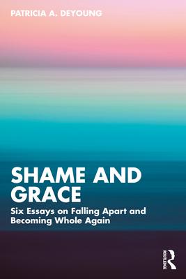 Shame and Grace: Six Essays on Falling Apart and Becoming Whole Again