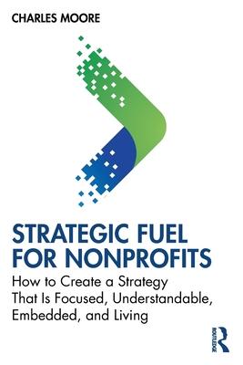 Strategic Fuel for Nonprofits: How to Create a Strategy That Is Focused, Understandable, Embedded, and Living