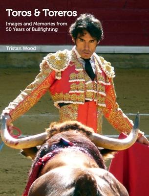 Toros and Toreros: Images and Memories from a Half-Century of Bullfighting