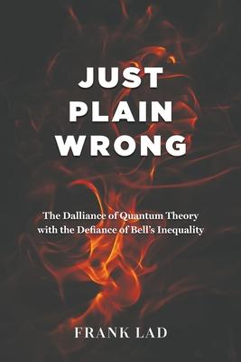 Just Plain Wrong: The Dalliance of Quantum Theory with the Defiance of Bell's Inequality