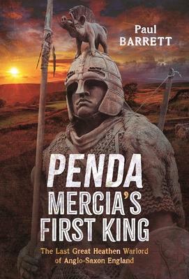 Penda, Mercia's First King: The Last Great Heathen Warlord of Anglo-Saxon England