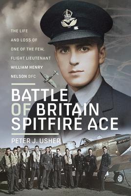 Battle of Britain Spitfire Ace: The Life and Loss of One of the Few, Flight Lieutenant William Henry Nelson Dfc