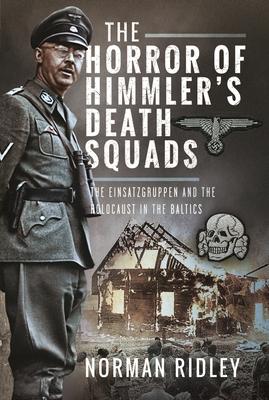 The Horror of Himmler's Death Squads: The Einsatzgruppen and the Holocaust in the Baltics