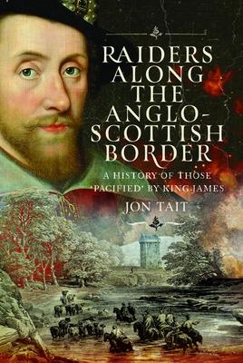 Raiders Along the Anglo-Scottish Border: A History of Those 'Pacified' by King James Subscription