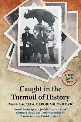 Caught in the Turmoil of History: Intrepid Soviet Spies, a Jewish-Croatian Family, Shattered Ideals, and Terror Unleashed by Communist and Fascist Reg