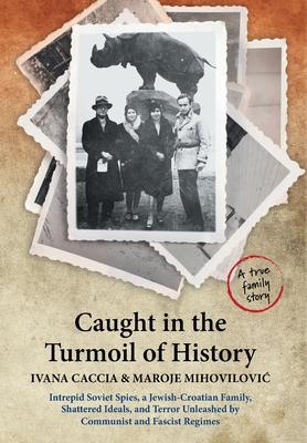 Caught in the Turmoil of History: Intrepid Soviet Spies, a Jewish-Croatian Family, Shattered Ideals, and Terror Unleashed by Communist and Fascist Reg