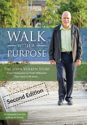 Walk With A Purpose (Second Edition): The John Volken Story From Dishwasher to Multi-Millionaire, Then Gave It All Away...