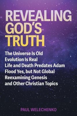 Revealing God's Truth: The Universe Is Old, Evolution Is Real, Life and Death Predates Adam, Flood Yes, but Not Global, Reexamining Genesis a