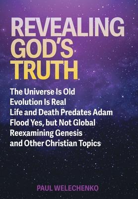 Revealing God's Truth: The Universe Is Old, Evolution Is Real, Life and Death Predates Adam, Flood Yes, but Not Global, Reexamining Genesis a