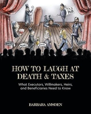 How to Laugh at Death and Taxes: What Executors, Willmakers, Heirs, and Beneficiaries Need to Know