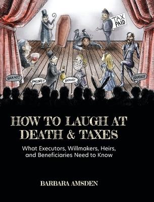 How to Laugh at Death and Taxes: What Executors, Willmakers, Heirs, and Beneficiaries Need to Know