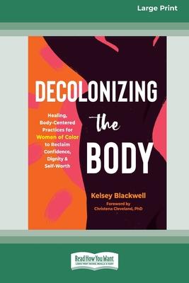 Decolonizing the Body: Healing, Body-Centered Practices for Women of Color to Reclaim Confidence, Dignity, and Self-Worth (16pt Large Print E