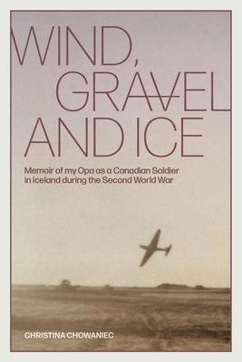 Wind, Gravel and Ice: Memoir of my Opa as a Canadian Soldier in Iceland during the Second World War