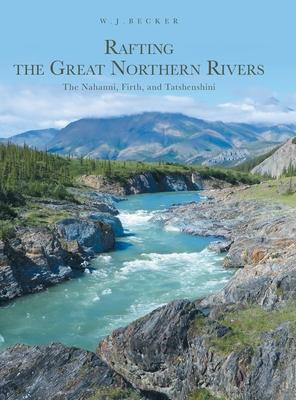 Rafting the Great Northern Rivers: The Nahanni, Firth, and Tatshenshini