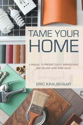 Tame Your Home: A Manual to Prevent Costly Breakdowns and Deliver Long-Term Value