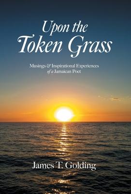 Upon the Token Grass: Musings & Inspirational Experiences of a Jamaican Poet