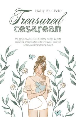 Treasured Cesarean: The complete, uncensored, healthy mama's guide to accepting, preparing for, and owning your cesarean while healing fro