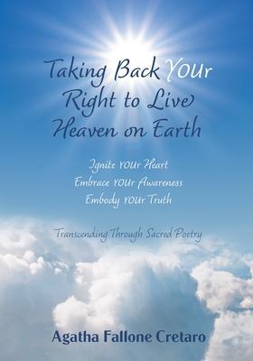 Taking Back YOUr Right to Live Heaven on Earth: Ignite YOUr Heart. Embrace YOUr Awareness. Embody YOUr Truth: Transcending Through Sacred Poetry