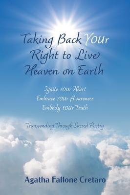 Taking Back YOUr Right to Live Heaven on Earth: Ignite YOUr Heart. Embrace YOUr Awareness. Embody YOUr Truth: Transcending Through Sacred Poetry