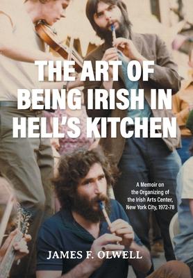 The Art of Being Irish in Hell's Kitchen: A Memoir of the Organizing of the Irish Arts Center in New York City 1972-78