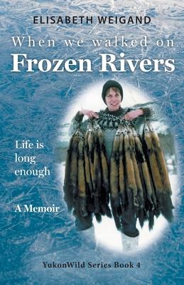 When We Walked on Frozen Rivers: My First Winter on our Remote Fly-In Trapline Reliving a Traditional Lifestyle as Old as the Rivers