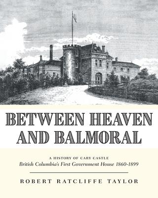 Between Heaven and Balmoral: A History of Cary Castle British Columbia's First Government House 1860-1899