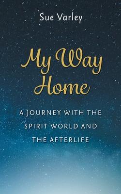 My Way Home: A Journey With The Spirit World and The Afterlife