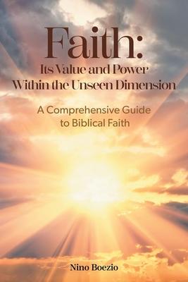 Faith: Its Value and Power Within the Unseen Dimension: A Comprehensive Guide to Biblical Faith