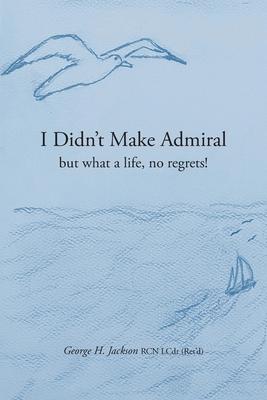 I Didn't Make Admiral: but what a life, no regrets!