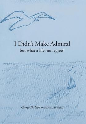 I Didn't Make Admiral: but what a life, no regrets!