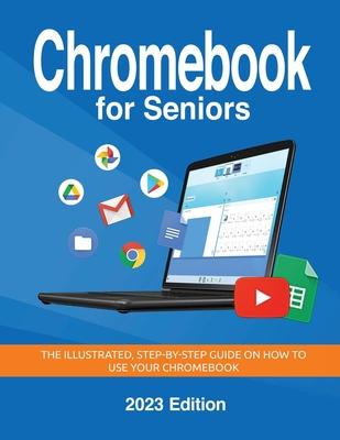 Chromebook for Seniors - 2023 Edition: The illustrated, Step-by-step guide on how to use your Chromebook