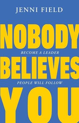 Nobody Believes You: Become a Leader People Will Follow