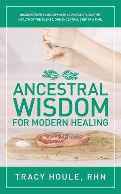 Ancestral Wisdom for Modern Healing: Discover how to rejuvenate your health, and the health of the planet, one ancestral step at a time