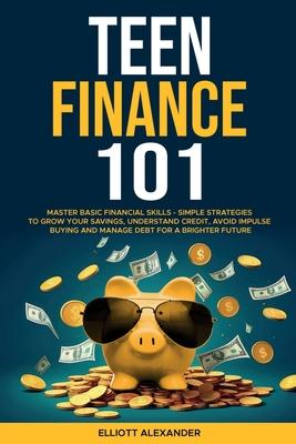 Teen Finance 101: Master Basic Financial Skills - Simple Strategies to Grow Your Savings, Understand Credit, Avoid Impulse Buying And Ma