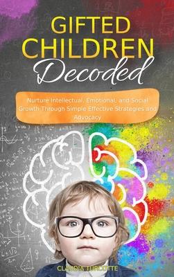Gifted Children Decoded: Nurture Intellectual, Emotional, and Social Growth Through Simple Effective Strategies and Advocacy