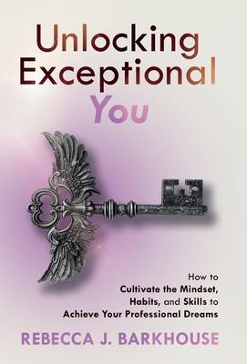 Unlocking Exceptional You: How to Cultivate the Mindset, Habits, and Skills to Achieve Your Professional Dreams