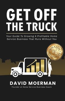 Get Off The Truck: Your Guide To Growing A Profitable Home Service Business That Runs Without You Subscription