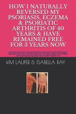 How I Naturally Reversed My Psoriasis, Eczema and Psoriatic Arthritis of 40 Years and Have Remained Free for 3 Years Now: AUTO IMMUNE, GLUTEN FREE, DA