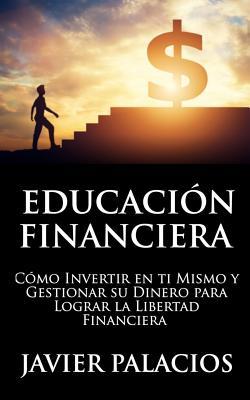 Educacin Financiera: Cmo Invertir en ti Mismo y Gestionar su Dinero para Lograr la libertad Financiera