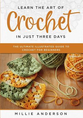 Learn the Art of Crochet in Just Three Days: The Ultimate Illustrated Guide to Crochet for Beginners