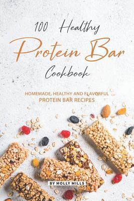 100% Healthy Protein Bar Cookbook: Homemade, healthy and Flavorful Protein Bar Recipes