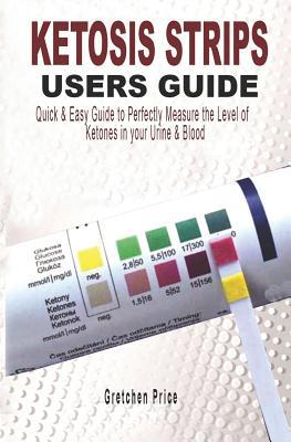 Ketosis Strips Users Guide: Quick & Easy Users Guide to Perfectly Measure the levels of Ketones in your Urine & Blood