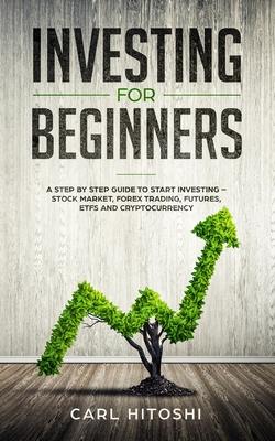 Investing for beginners: A Step By Step Guide to Start Investing - Stock Market, Forex Trading, Futures, ETFs and Cryptocurrency: The Ultimate