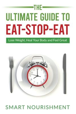 The Ultimate Guide To Eat-Stop-Eat: Lose Weight, Heal Your Body and Feel Great