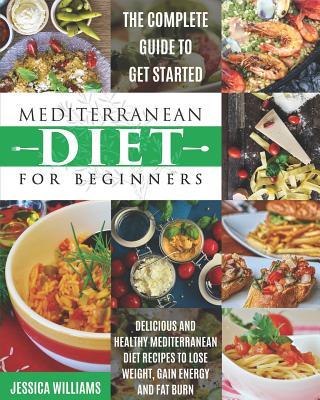 Mediterranean Diet for Beginners: The Complete Guide to Get Started Delicious and Healthy Mediterranean Diet Recipes to Lose Weight, Gain Energy and F