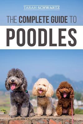 The Complete Guide to Poodles: Standard, Miniature, or Toy - Learn Everything You Need to Know to Successfully Raise Your Poodle From Puppy to Old Ag