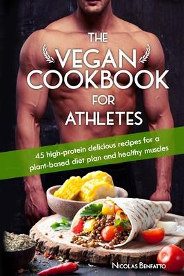 The Vegan Cookbook For Athletes: 45 high-protein delicious recipes for a plant-based diet plan and healthy muscle in bodybuilding, fitness and sports