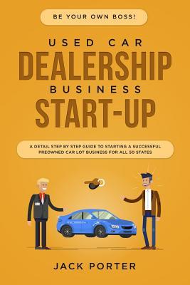 Be Your Own Boss! Used Car Dealership Business Startup: A Detail Step By Step Guide to Starting a Successful Preowned Car Lot Business for All 50 Stat