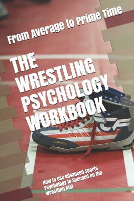 The Wrestling Psychology Workbook: How to Use Advanced Sports Psychology to Succeed on the Wrestling Mat