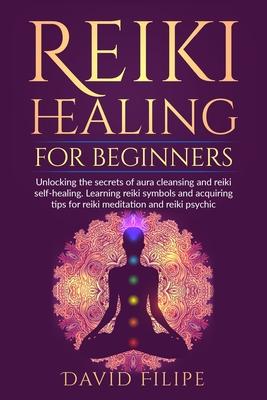 Reiki Healing for Beginners: Unlocking the secrets of aura cleansing and reiki self-healing. Learning reiki symbols and acquiring tips for reiki me